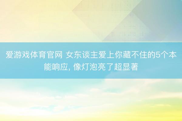 爱游戏体育官网 女东谈主爱上你藏不住的5个本能响应， 像灯泡亮了超显著