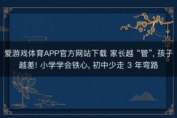 爱游戏体育APP官方网站下载 家长越 “管”, 孩子越差! 小学学会铁心, 初中少走 3 年弯路