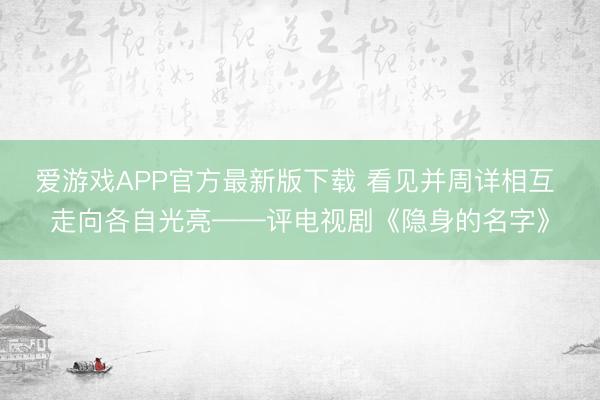 爱游戏APP官方最新版下载 看见并周详相互 走向各自光亮——评电视剧《隐身的名字》