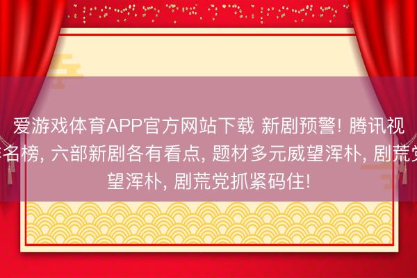 爱游戏体育APP官方网站下载 新剧预警! 腾讯视频预约量排名榜， 六部新剧各有看点， 题材多元威望浑朴， 剧荒党抓紧码住!