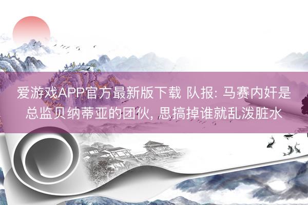 爱游戏APP官方最新版下载 队报: 马赛内奸是总监贝纳蒂亚的团伙， 思搞掉谁就乱泼脏水