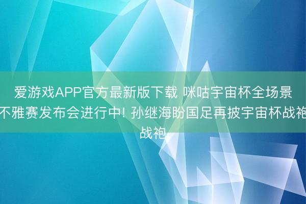 爱游戏APP官方最新版下载 咪咕宇宙杯全场景不雅赛发布会进行中! 孙继海盼国足再披宇宙杯战袍