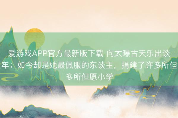 爱游戏APP官方最新版下载 向太曝古天乐出谈前曾坐牢;如今却是她最佩服的东谈主,捐建了许多所但愿小学