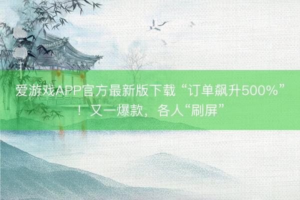 爱游戏APP官方最新版下载 “订单飙升500%”!又一爆款,各人“刷屏”