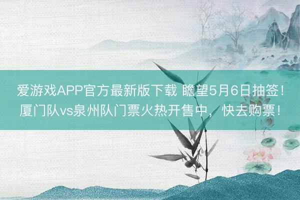 爱游戏APP官方最新版下载 瞻望5月6日抽签!厦门队vs泉州队门票火热开售中,快去购票!