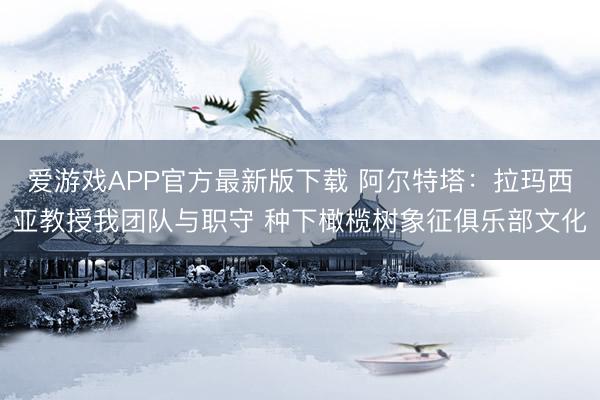 爱游戏APP官方最新版下载 阿尔特塔:拉玛西亚教授我团队与职守 种下橄榄树象征俱乐部文化