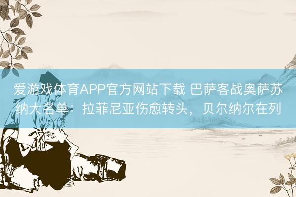 爱游戏体育APP官方网站下载 巴萨客战奥萨苏纳大名单:拉菲尼亚伤愈转头,贝尔纳尔在列