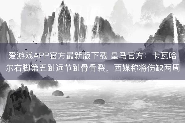 爱游戏APP官方最新版下载 皇马官方:卡瓦哈尔右脚第五趾远节趾骨骨裂,西媒称将伤缺两周