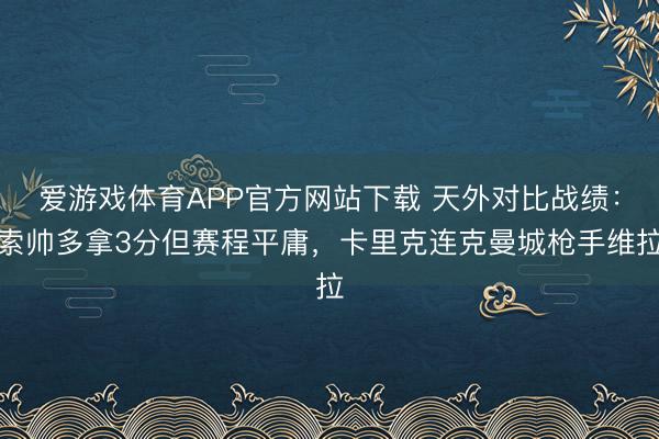 爱游戏体育APP官方网站下载 天外对比战绩:索帅多拿3分但赛程平庸,卡里克连克曼城枪手维拉