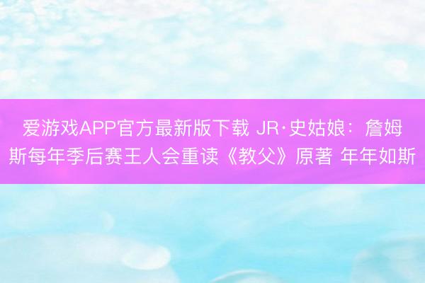 爱游戏APP官方最新版下载 JR·史姑娘:詹姆斯每年季后赛王人会重读《教父》原著 年年如斯