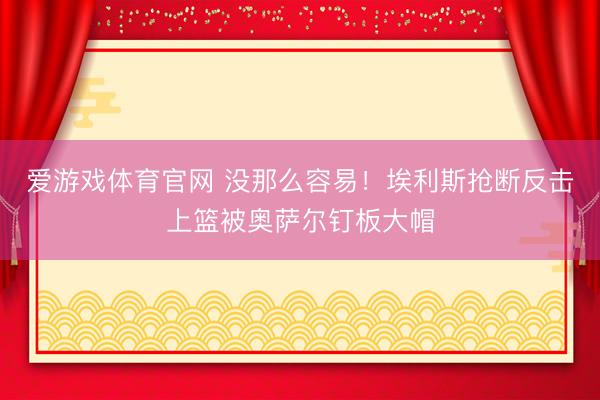爱游戏体育官网 没那么容易!埃利斯抢断反击上篮被奥萨尔钉板大帽