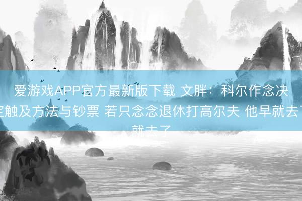 爱游戏APP官方最新版下载 文胖:科尔作念决定触及方法与钞票 若只念念退休打高尔夫 他早就去了