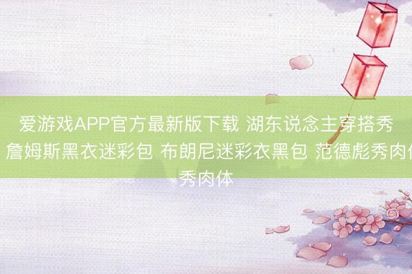 爱游戏APP官方最新版下载 湖东说念主穿搭秀:詹姆斯黑衣迷彩包 布朗尼迷彩衣黑包 范德彪秀肉体