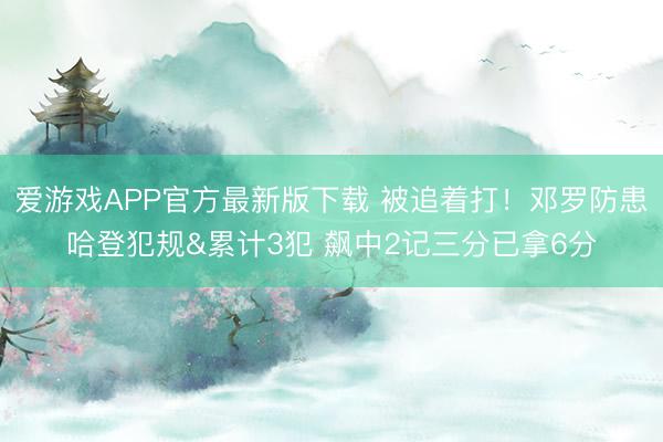 爱游戏APP官方最新版下载 被追着打!邓罗防患哈登犯规&累计3犯 飙中2记三分已拿6分