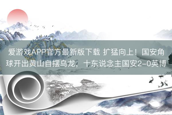 爱游戏APP官方最新版下载 扩猛向上!国安角球开出黄山自摆乌龙,十东说念主国安2-0英博