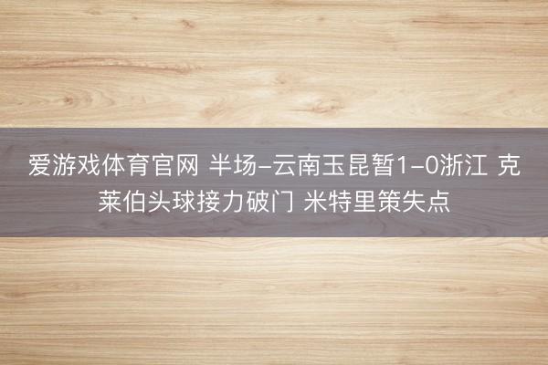 爱游戏体育官网 半场-云南玉昆暂1-0浙江 克莱伯头球接力破门 米特里策失点