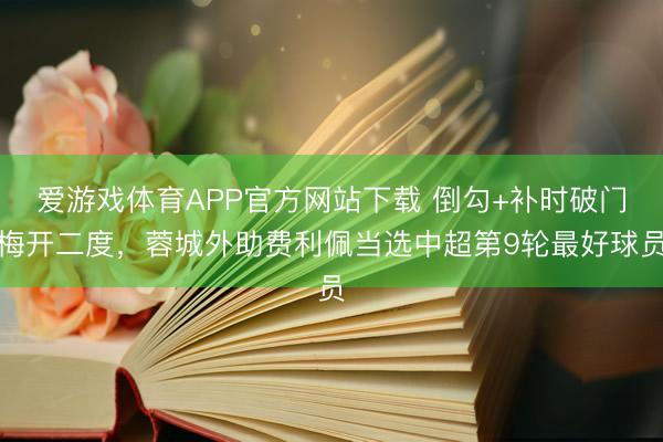爱游戏体育APP官方网站下载 倒勾+补时破门梅开二度,蓉城外助费利佩当选中超第9轮最好球员