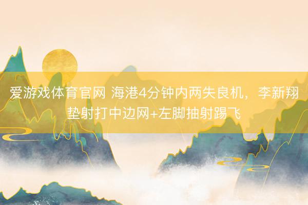 爱游戏体育官网 海港4分钟内两失良机,李新翔垫射打中边网+左脚抽射踢飞