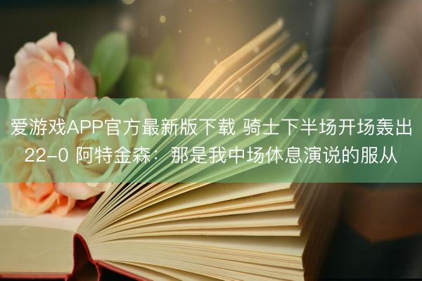 爱游戏APP官方最新版下载 骑士下半场开场轰出22-0 阿特金森:那是我中场休息演说的服从