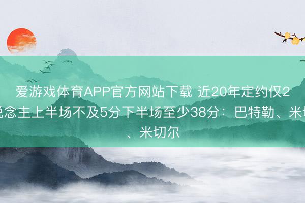 爱游戏体育APP官方网站下载 近20年定约仅2东说念主上半场不及5分下半场至少38分:巴特勒、米切尔