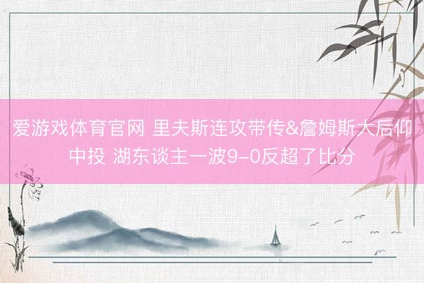 爱游戏体育官网 里夫斯连攻带传&詹姆斯大后仰中投 湖东谈主一波9-0反超了比分