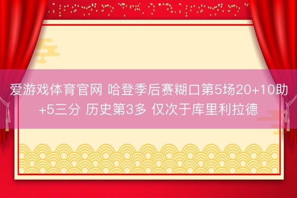 爱游戏体育官网 哈登季后赛糊口第5场20+10助+5三分 历史第3多 仅次于库里利拉德