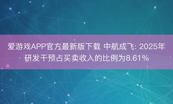 爱游戏APP官方最新版下载 中航成飞: 2025年研发干预占买卖收入的比例为8.61%