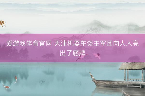爱游戏体育官网 天津机器东谈主军团向人人亮出了底牌