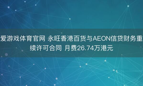 爱游戏体育官网 永旺香港百货与AEON信贷财务重续许可合同 月费26.74万港元