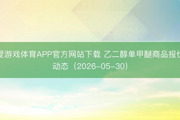 爱游戏体育APP官方网站下载 乙二醇单甲醚商品报价动态(2026-05-30)