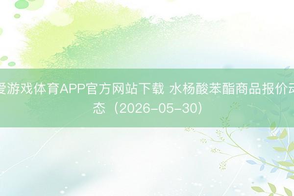 爱游戏体育APP官方网站下载 水杨酸苯酯商品报价动态(2026-05-30)