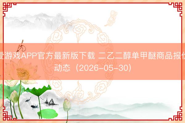 爱游戏APP官方最新版下载 二乙二醇单甲醚商品报价动态(2026-05-30)