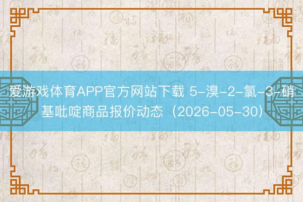 爱游戏体育APP官方网站下载 5-溴-2-氯-3-硝基吡啶商品报价动态(2026-05-30)