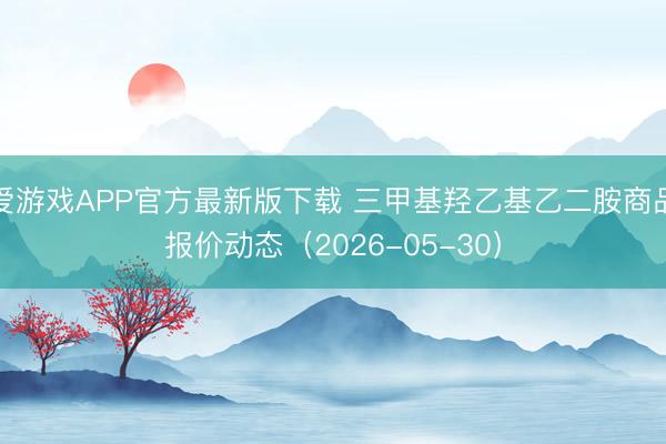 爱游戏APP官方最新版下载 三甲基羟乙基乙二胺商品报价动态(2026-05-30)