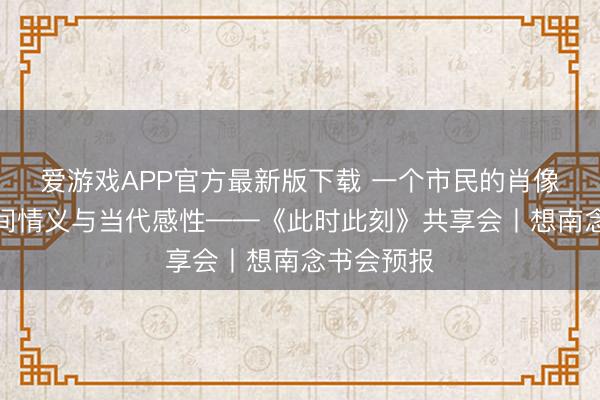 爱游戏APP官方最新版下载 一个市民的肖像:东谈主间情义与当代感性——《此时此刻》共享会丨想南念书会预报
