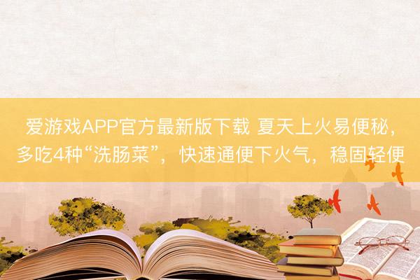 爱游戏APP官方最新版下载 夏天上火易便秘,多吃4种“洗肠菜”,快速通便下火气,稳固轻便