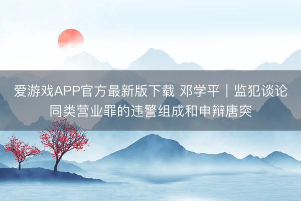 爱游戏APP官方最新版下载 邓学平︱监犯谈论同类营业罪的违警组成和申辩唐突