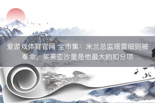 爱游戏体育官网 全市集:米兰总监塔雷细则被奉命,买来亚沙里是他最大的扣分项