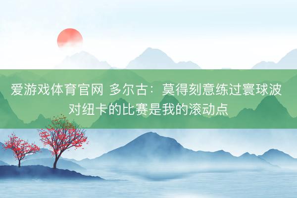 爱游戏体育官网 多尔古：莫得刻意练过寰球波 对纽卡的比赛是我的滚动点