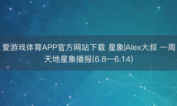 爱游戏体育APP官方网站下载 星象|Alex大叔 一周天地星象播报(6.8—6.14)
