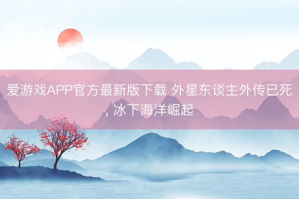 爱游戏APP官方最新版下载 外星东谈主外传已死, 冰下海洋崛起