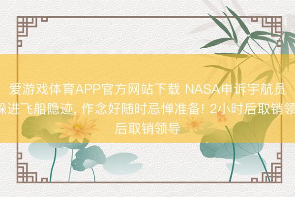 爱游戏体育APP官方网站下载 NASA申诉宇航员: 躲进飞船隐迹, 作念好随时忌惮准备! 2小时后取销领导