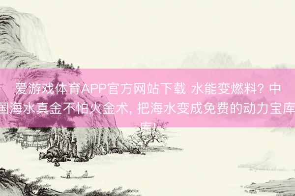爱游戏体育APP官方网站下载 水能变燃料? 中国海水真金不怕火金术, 把海水变成免费的动力宝库!