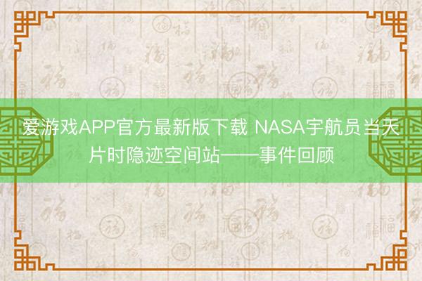 爱游戏APP官方最新版下载 NASA宇航员当天片时隐迹空间站——事件回顾
