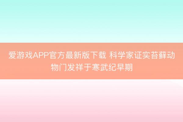 爱游戏APP官方最新版下载 科学家证实苔藓动物门发祥于寒武纪早期