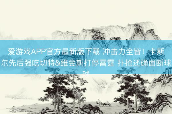 爱游戏APP官方最新版下载 冲击力全皆!卡斯尔先后强吃切特&维金斯打停雷霆 扑抢还确凿断球