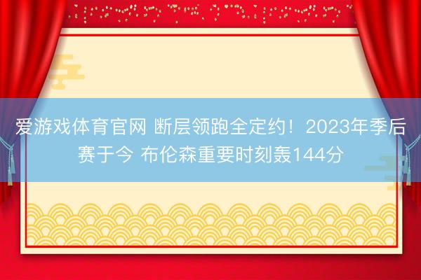 爱游戏体育官网 断层领跑全定约!2023年季后赛于今 布伦森重要时刻轰144分