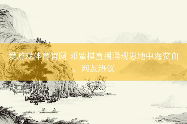 爱游戏体育官网 邓紫棋直播涌现患地中海贫血，网友热议