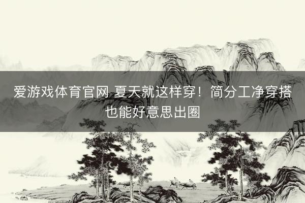 爱游戏体育官网 夏天就这样穿!简分工净穿搭也能好意思出圈