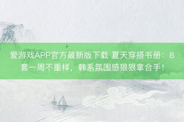 爱游戏APP官方最新版下载 夏天穿搭书册:8套一周不重样,韩系氛围感狠狠拿合手!